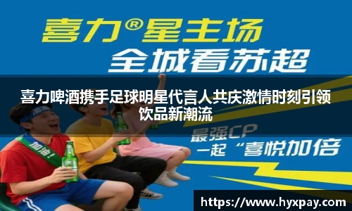 喜力啤酒携手足球明星代言人共庆激情时刻引领饮品新潮流