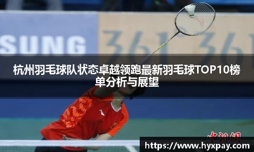 杭州羽毛球队状态卓越领跑最新羽毛球TOP10榜单分析与展望