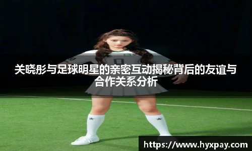 关晓彤与足球明星的亲密互动揭秘背后的友谊与合作关系分析