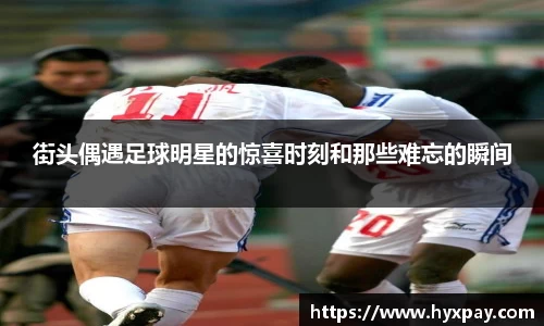 街头偶遇足球明星的惊喜时刻和那些难忘的瞬间